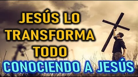 JESÚS TODO LA TRANSFORMA - CONOCIENDO A JESÚS