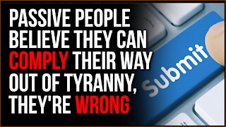 Passive People Believe Tyranny Is Something They Can COMPLY Their Way Out Of, This Is FALSE