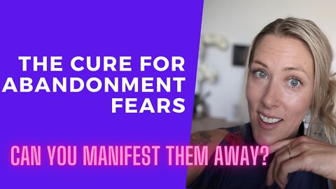 The cure for abandonment FEARS [Can you manifest them away?]