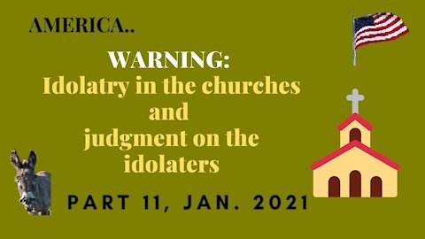AMERICA, WARNING: IDOLATRY IN THE CHURCHES AND JUDGMENT ON THE IDOLATERS, PART 11, JAN 2021