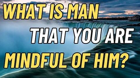 WHAT IS MAN, THAT YOU ARE MINDFUL OF HIM?