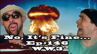 No, It's Fine... Ep#146 WW3