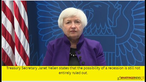 Treasury Secretary Janet Yellen states that the possibility of a recession is still not entirely