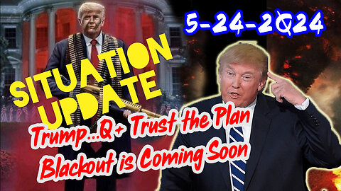 Situation Update 5/24/24 ~ Trump...Q+ Trust the Plan. Blackout is Coming Soon