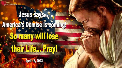 April 18, 2022 🇺🇸 JESUS SAYS... America's Demise is coming... So many will lose their Life, pray