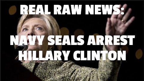 REAL RAW NEWS: NAVY SEALS ARREST HILLARY CLINTON