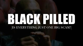 Black Pilled [is everything just one big scam?]