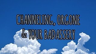 Channeling, Orgone & Your Badassery