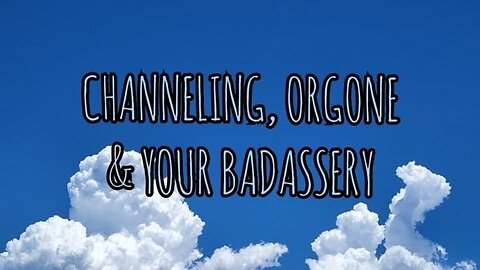 Channeling, Orgone & Your Badassery