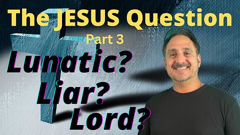 The JESUS Question P. 3 - Lunatic, Liar, or Lord