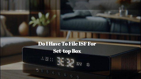 Demystifying ISF: Do I Need to File for Importing Set-Top Boxes?