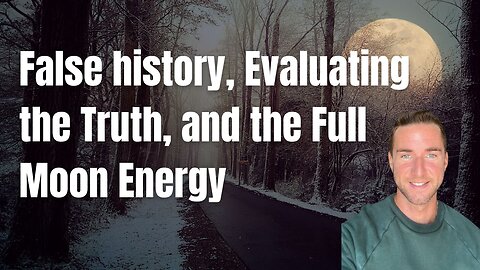 False history, Evaluating the Truth, and the Full moon Energy