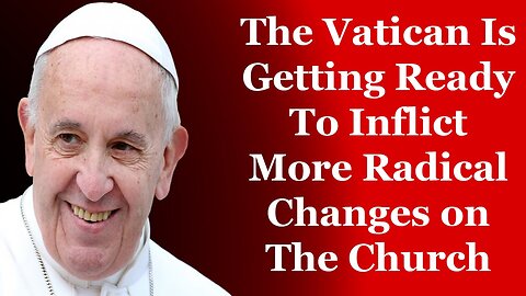 The Vatican Is Getting Ready To Inflict More Radical Changes on The Church