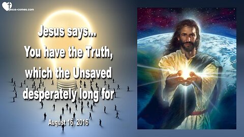 Aug 16, 2016 ❤️ Jesus says... You have the Truth, which the Unsaved desperately long for