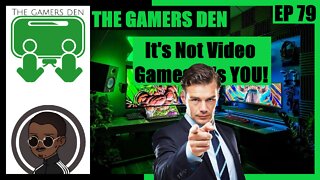 The Gamers Den EP 79 - It's Not Video Games, It's You