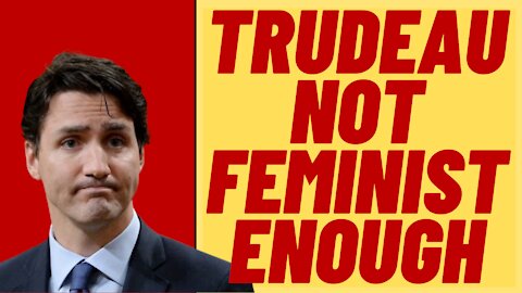 JUSTIN TRUDEAU ISN'T FEMINIST ENOUGH