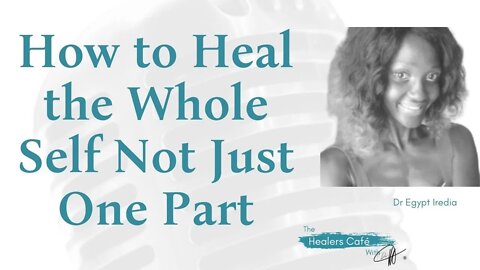 How to Heal the Whole Self Not Just One Part with Dr Egypt Iredia