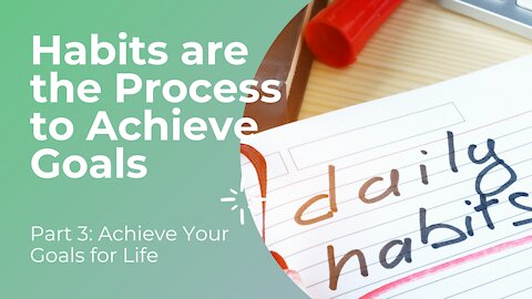 Part 3: Habits Are The Process To Achieve Your Goals For Life