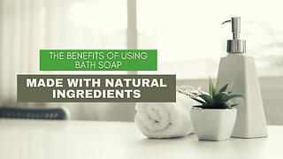 The Benefits of Using Bath Soap Made With Natural Ingredients