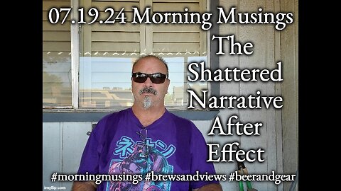 07.19.24 Morning Musings: The Shattered Narrative After Effect