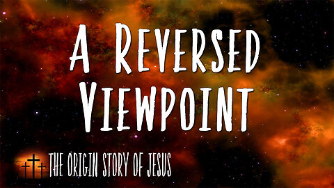 THE ORIGIN STORY OF JESUS Part 6: A Reversed Viewpoint