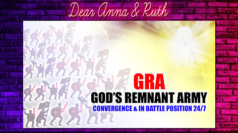 Dear Anna & Ruth: GRA (God’s Remnant Army) Convergence & In Battle Position 24/7