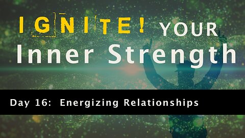 Ignite Your Inner Strength - Day 16: The Secret to Energizing Relationships