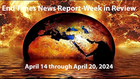 End Times News Report-Week in Review: 4/14/24 to 4/20/24