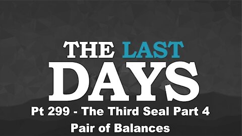 The Third Seal Part 4 - Pair of Balances = The Last Days Pt 299