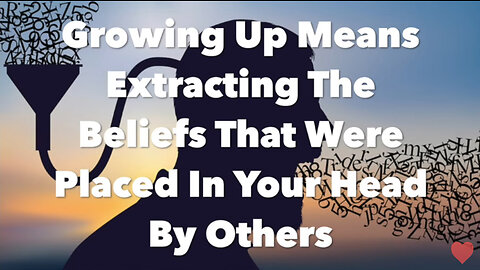 Growing Up Means Extracting The Beliefs That Were Placed In Your Head By Others
