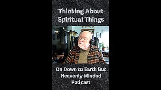 Thinking About Spiritual Things, on Down To Earth But Heavenly Minded Podcast
