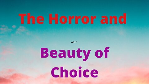 The Horror and Beauty of Choice.