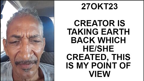 27OKT23 CREATOR IS TAKING EARTH BACK WHICH HE/SHE CREATED, THIS IS MY POINT OF VIEW