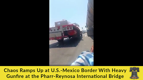 Chaos Ramps Up at U.S.-Mexico Border With Heavy Gunfire at the Pharr-Reynosa International Bridge