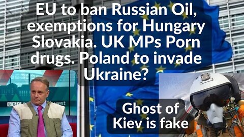 EU to ban Russian Oil, exemptions for Hungary Slovakia. UK MPs Porn drugs. Poland to invade Ukraine?