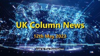 UK Column News - 12th May 2023