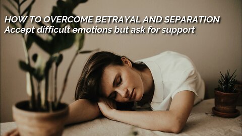 How to Overcome Betrayal & Separation: Accept difficult emotions but ask for support