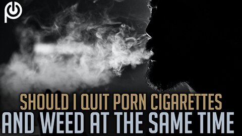 Should I Quit Porn Cigarettes and Weed at The Same Time