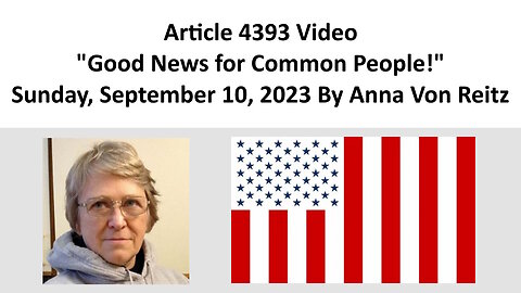 Article 4393 Video - Good News for Common People! - Sunday, September 10, 2023 By Anna Von Reitz