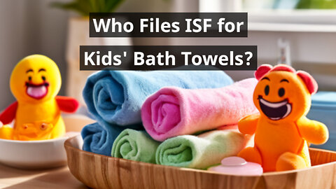 A Complete Guide to Filing ISF for Kids Bath Towels: Who's Responsible?