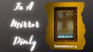 Colossians 3:1-4 (Teaching Only), “In A Mirror Dimly”