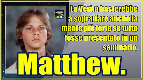 Matthew. La Verità basterebbe a sopraffare anche la mente più forte se tutto fosse presentato in un seminario