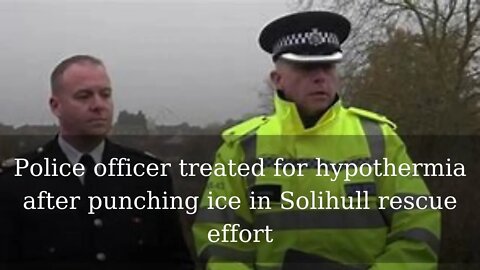 Police officer treated for hypothermia after punching ice in Solihull rescue effort