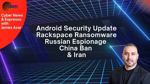 Android Security Update, Rackspace Ransomware, Russian Espionage, China Ban & Iran