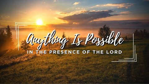 Anything Is Possible in the Presence of The Lord