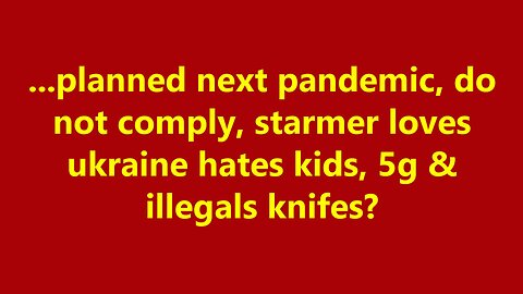 ...planned next pandemic, do not comply, starmer loves ukraine hates kids, 5g & illegals knifes?