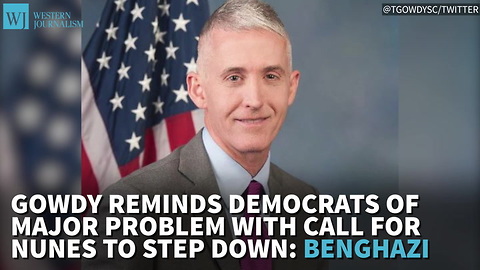 Gowdy Reminds Top Dem Of Major Problem With Call For Nunes To Step Down: Benghazi