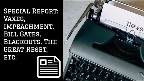 Special Report: Vaxes, Impeachment, Bill Gates, Blackouts, The Great Reset, etc.