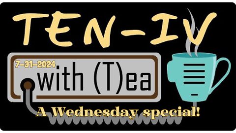 Ten-IV with (T)ea 7-31-2024 - Wednesday Special!