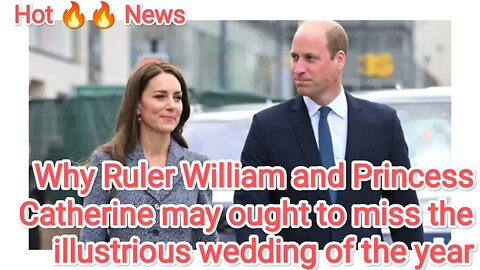 Why Ruler William and Princess Catherine may ought to miss the illustrious wedding of the year